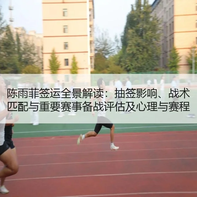 陈雨菲签运全景解读:抽签影响、战术匹配与重要赛事备战评估及心理与赛程解读
